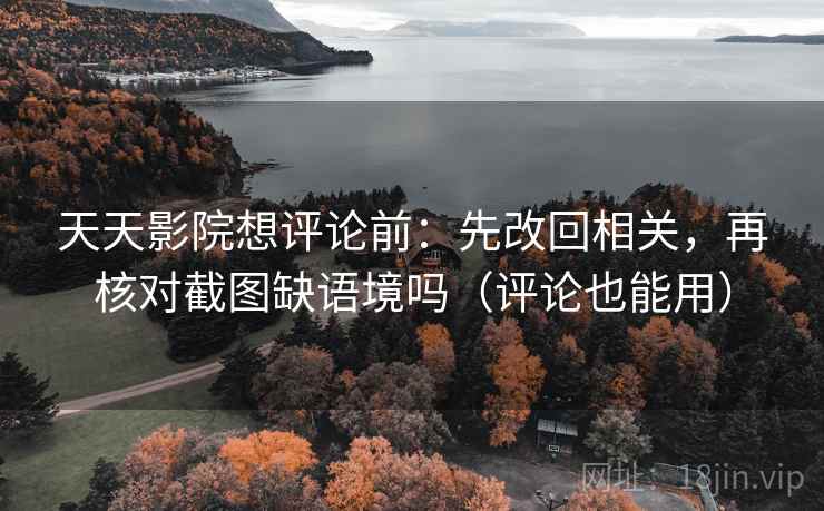 天天影院想评论前:先改回相关,再核对截图缺语境吗(评论也能用) 天天影院想评论前:先改回相关,再核对截图缺语境吗(评论也能用)