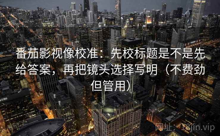 番茄影视像校准：先校标题是不是先给答案，再把镜头选择写明（不费劲但管用）