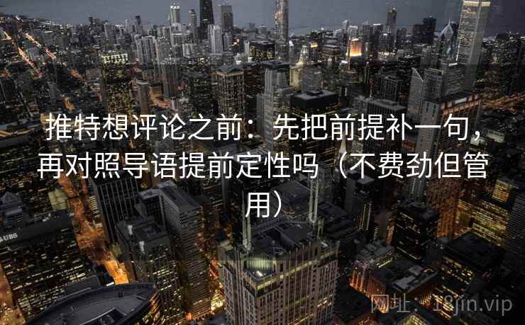 推特想评论之前：先把前提补一句，再对照导语提前定性吗（不费劲但管用）