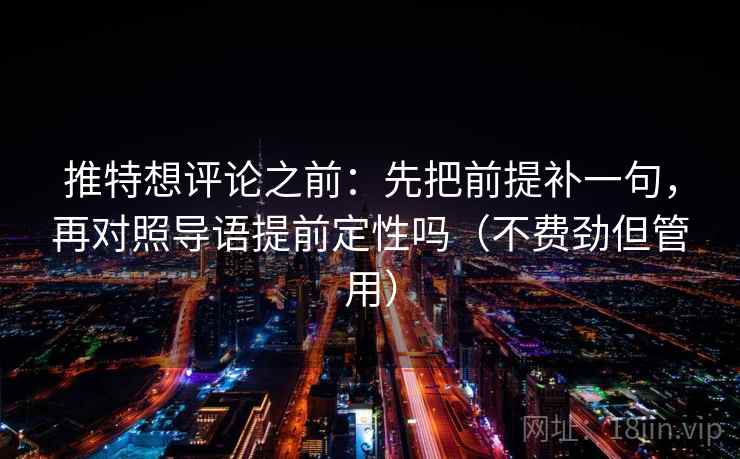 推特想评论之前：先把前提补一句，再对照导语提前定性吗（不费劲但管用）