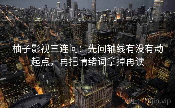 柚子影视三连问：先问轴线有没有动起点，再把情绪词拿掉再读