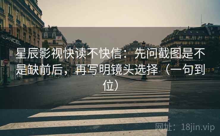 星辰影视快读不快信：先问截图是不是缺前后，再写明镜头选择（一句到位）