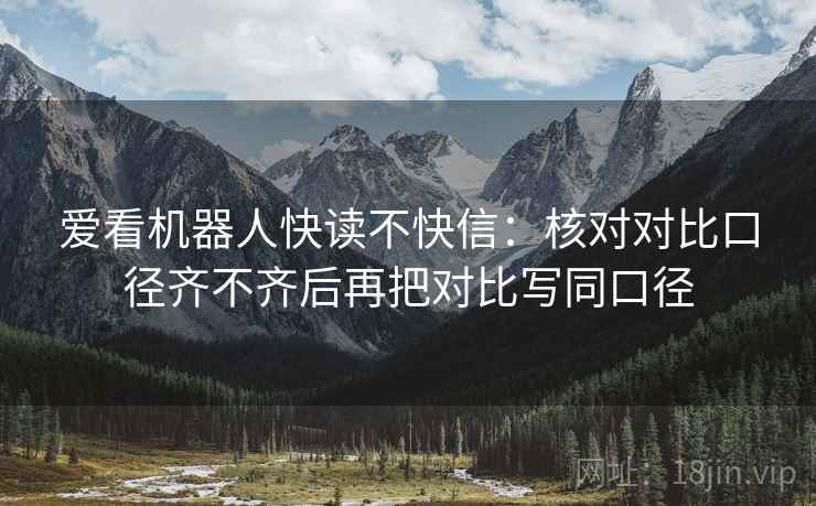 爱看机器人快读不快信：核对对比口径齐不齐后再把对比写同口径