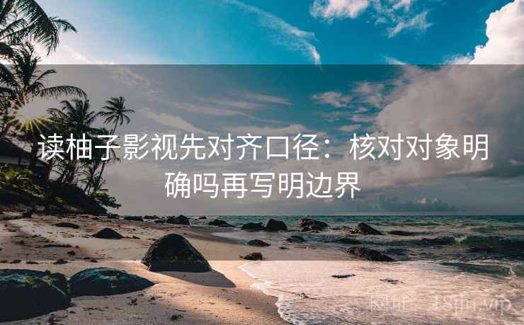 读柚子影视先对齐口径：核对对象明确吗再写明边界