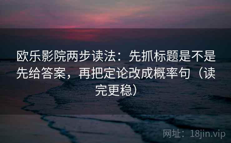欧乐影院两步读法：先抓标题是不是先给答案，再把定论改成概率句（读完更稳）