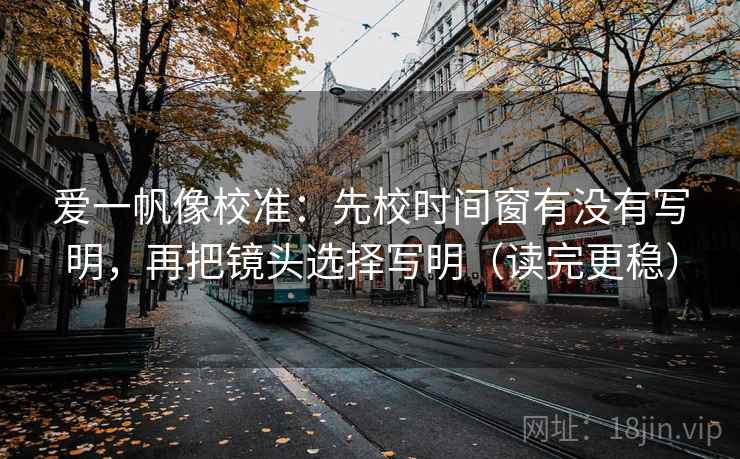 爱一帆像校准：先校时间窗有没有写明，再把镜头选择写明（读完更稳）