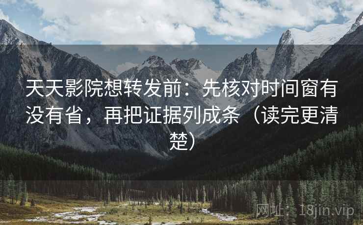 天天影院想转发前：先核对时间窗有没有省，再把证据列成条（读完更清楚）