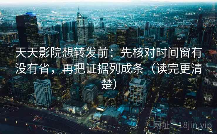天天影院想转发前：先核对时间窗有没有省，再把证据列成条（读完更清楚）
