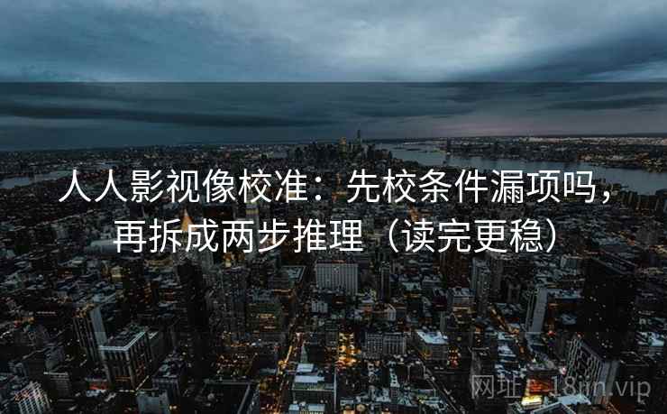 人人影视像校准：先校条件漏项吗，再拆成两步推理（读完更稳）