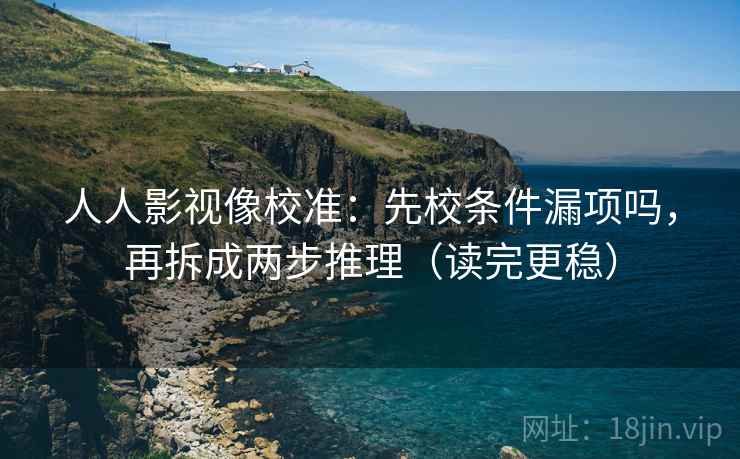 人人影视像校准：先校条件漏项吗，再拆成两步推理（读完更稳）