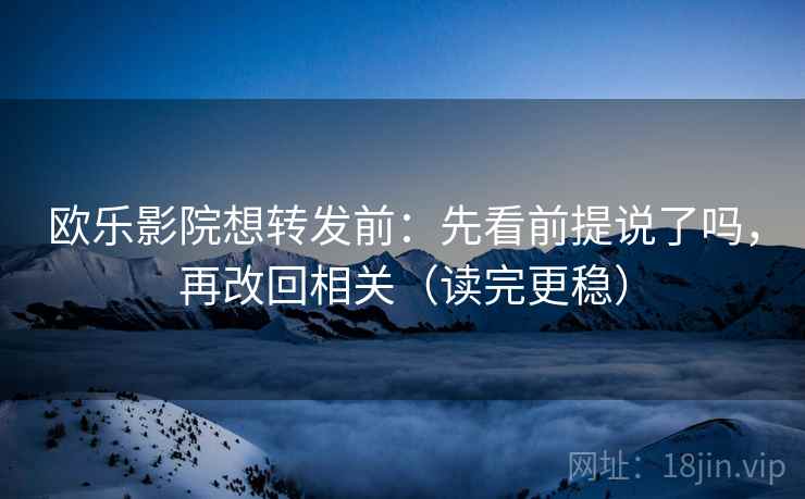 欧乐影院想转发前：先看前提说了吗，再改回相关（读完更稳）