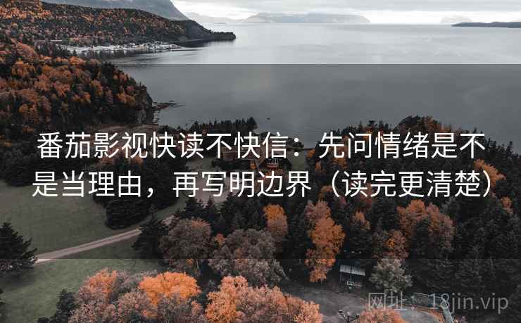 番茄影视快读不快信：先问情绪是不是当理由，再写明边界（读完更清楚）