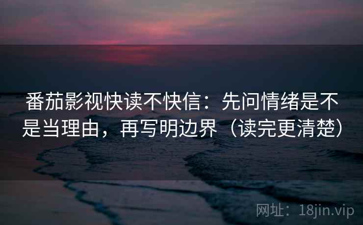 番茄影视快读不快信：先问情绪是不是当理由，再写明边界（读完更清楚）
