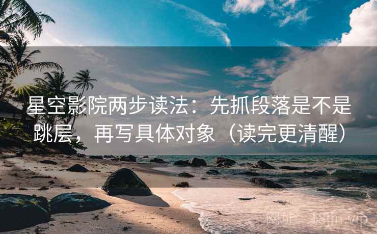 星空影院两步读法：先抓段落是不是跳层，再写具体对象（读完更清醒）