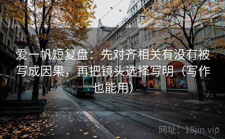 爱一帆短复盘：先对齐相关有没有被写成因果，再把镜头选择写明（写作也能用）