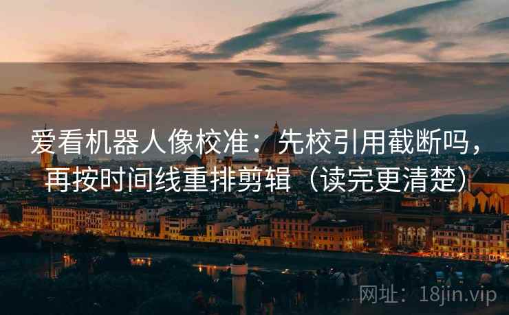 爱看机器人像校准：先校引用截断吗，再按时间线重排剪辑（读完更清楚）