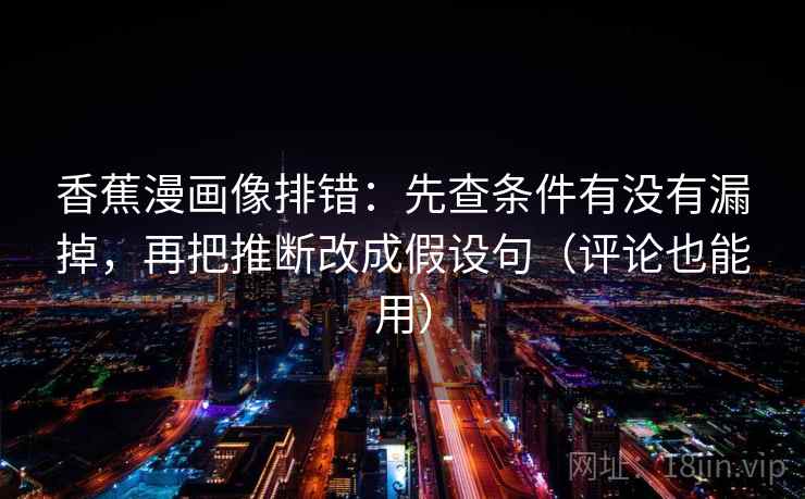 香蕉漫画像排错：先查条件有没有漏掉，再把推断改成假设句（评论也能用）