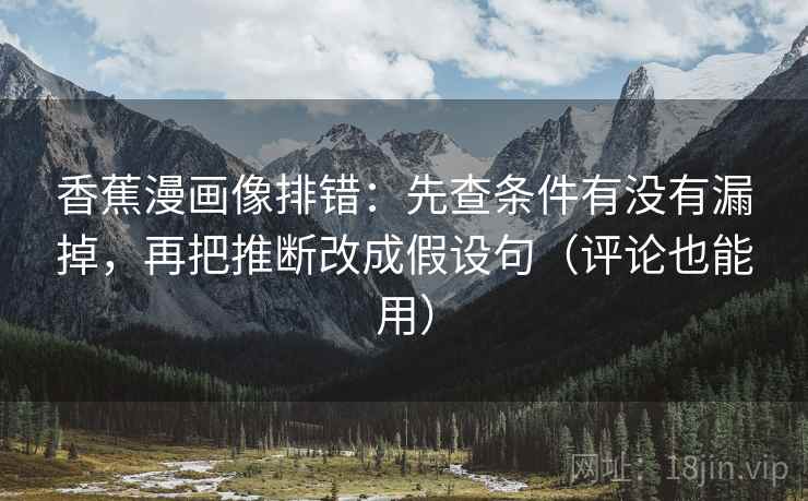 香蕉漫画像排错：先查条件有没有漏掉，再把推断改成假设句（评论也能用）
