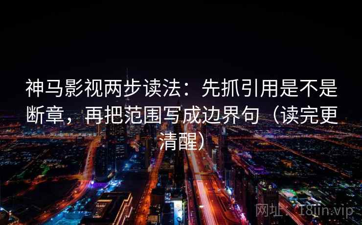神马影视两步读法：先抓引用是不是断章，再把范围写成边界句（读完更清醒）