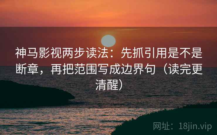 神马影视两步读法：先抓引用是不是断章，再把范围写成边界句（读完更清醒）