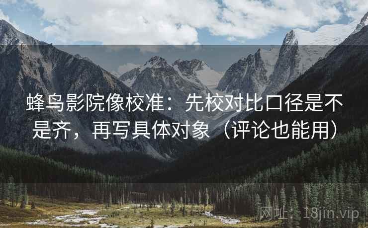 蜂鸟影院像校准：先校对比口径是不是齐，再写具体对象（评论也能用）