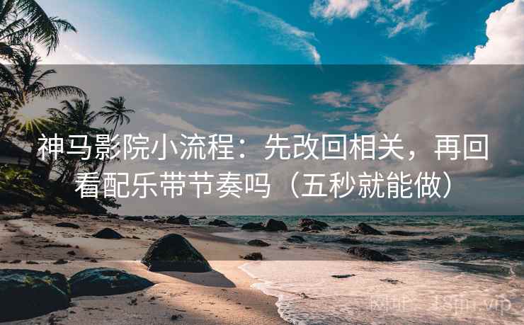 神马影院小流程：先改回相关，再回看配乐带节奏吗（五秒就能做）