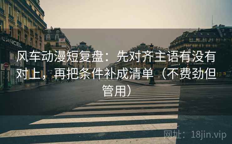 风车动漫短复盘：先对齐主语有没有对上，再把条件补成清单（不费劲但管用）