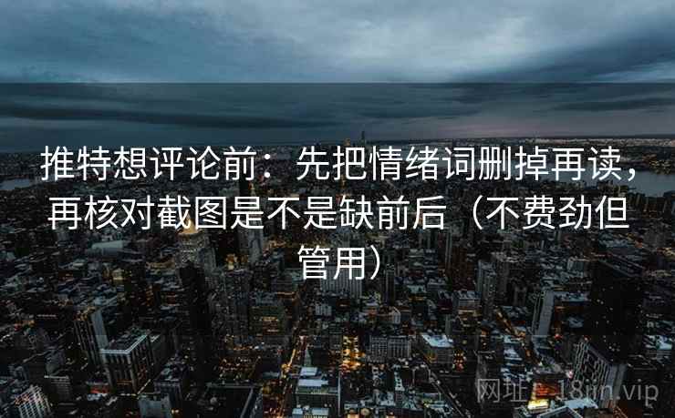 推特想评论前：先把情绪词删掉再读，再核对截图是不是缺前后（不费劲但管用）