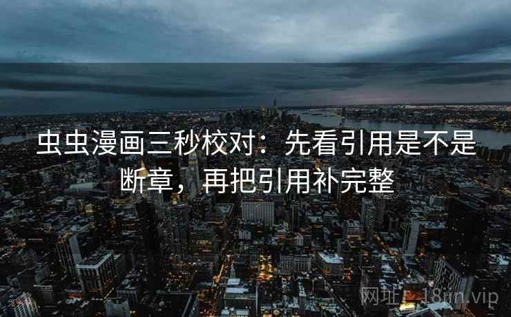 虫虫漫画三秒校对：先看引用是不是断章，再把引用补完整