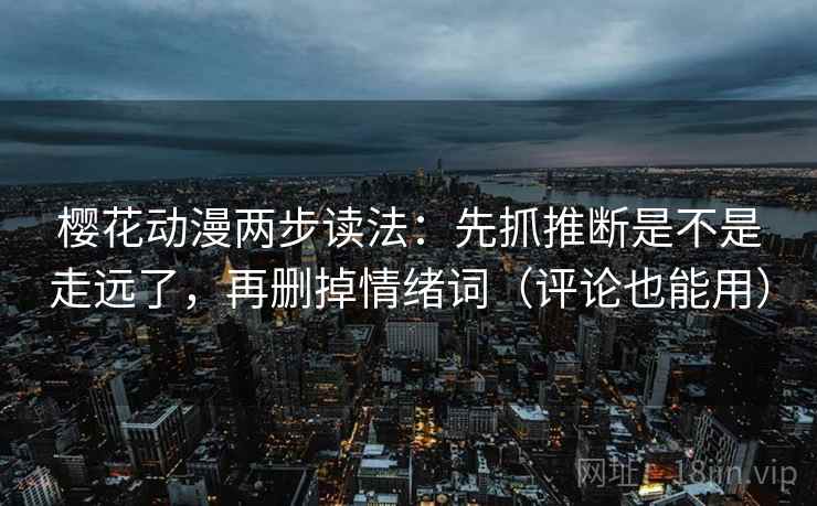 樱花动漫两步读法：先抓推断是不是走远了，再删掉情绪词（评论也能用）