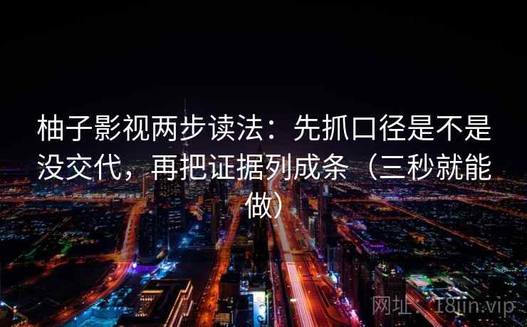 柚子影视两步读法：先抓口径是不是没交代，再把证据列成条（三秒就能做）