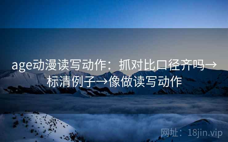 age动漫读写动作：抓对比口径齐吗→标清例子→像做读写动作