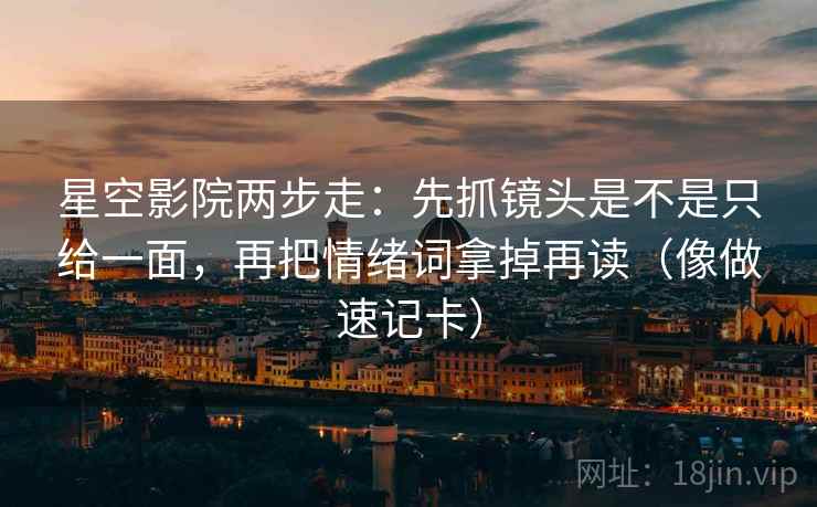 星空影院两步走：先抓镜头是不是只给一面，再把情绪词拿掉再读（像做速记卡）