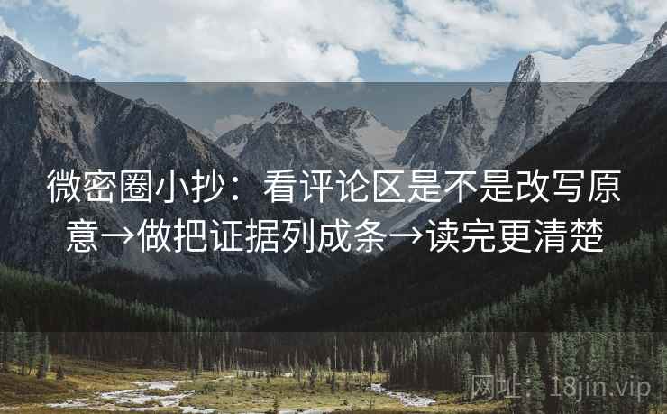 微密圈小抄：看评论区是不是改写原意→做把证据列成条→读完更清楚