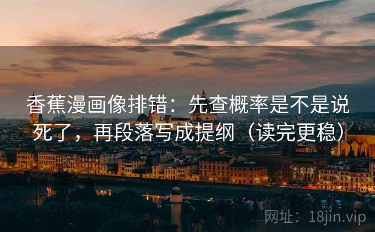 香蕉漫画像排错：先查概率是不是说死了，再段落写成提纲（读完更稳）