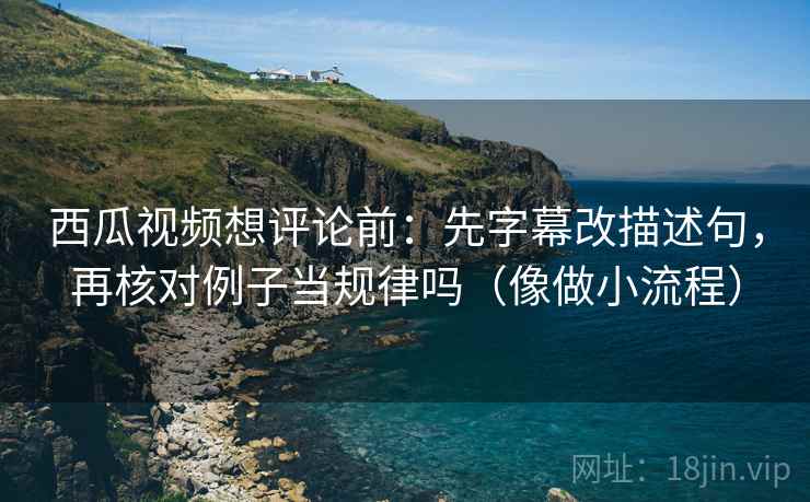 西瓜视频想评论前：先字幕改描述句，再核对例子当规律吗（像做小流程）