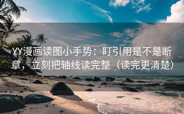 YY漫画读图小手势：盯引用是不是断章，立刻把轴线读完整（读完更清楚）