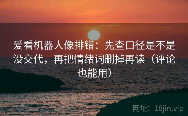 爱看机器人像排错：先查口径是不是没交代，再把情绪词删掉再读（评论也能用）