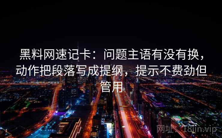 黑料网速记卡：问题主语有没有换，动作把段落写成提纲，提示不费劲但管用