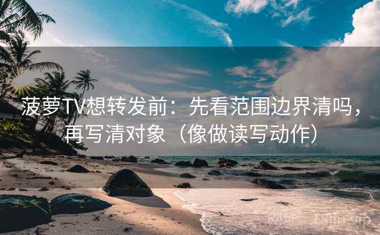 菠萝TV想转发前：先看范围边界清吗，再写清对象（像做读写动作）