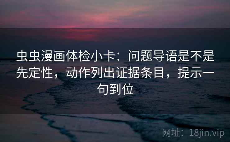 虫虫漫画体检小卡：问题导语是不是先定性，动作列出证据条目，提示一句到位