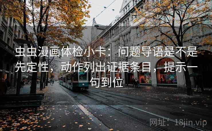 虫虫漫画体检小卡：问题导语是不是先定性，动作列出证据条目，提示一句到位