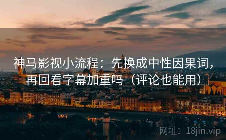 神马影视小流程：先换成中性因果词，再回看字幕加重吗（评论也能用）
