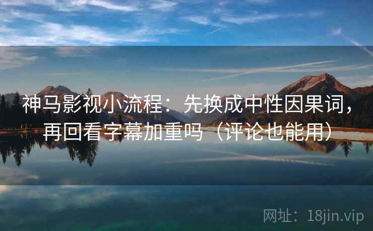 神马影视小流程：先换成中性因果词，再回看字幕加重吗（评论也能用）