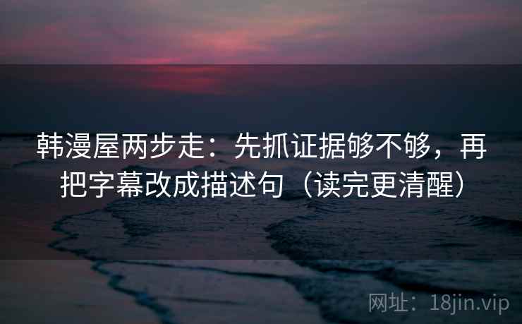 韩漫屋两步走：先抓证据够不够，再把字幕改成描述句（读完更清醒）