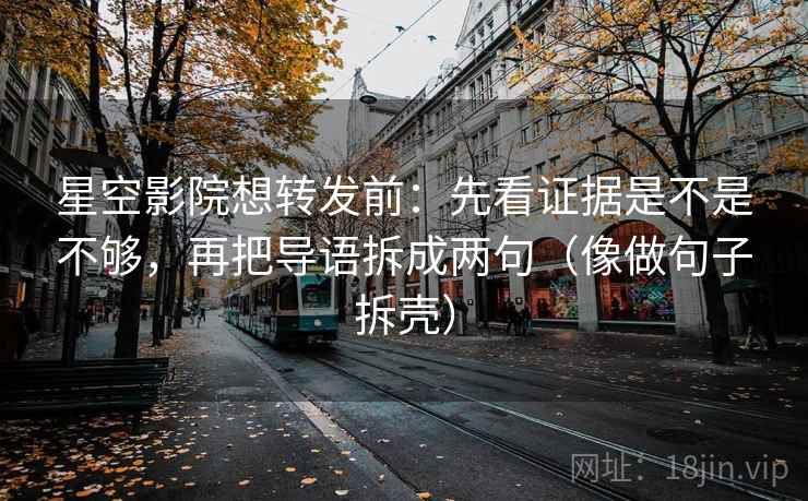 星空影院想转发前：先看证据是不是不够，再把导语拆成两句（像做句子拆壳）