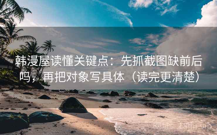 韩漫屋读懂关键点：先抓截图缺前后吗，再把对象写具体（读完更清楚）