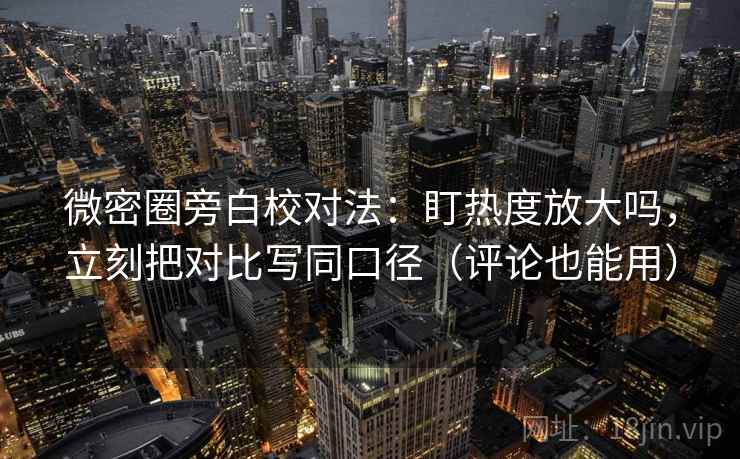 微密圈旁白校对法：盯热度放大吗，立刻把对比写同口径（评论也能用）