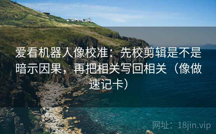 爱看机器人像校准：先校剪辑是不是暗示因果，再把相关写回相关（像做速记卡）