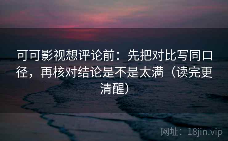 可可影视想评论前：先把对比写同口径，再核对结论是不是太满（读完更清醒）